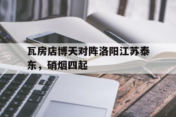 瓦房店博天对阵洛阳江苏泰东，硝烟四起的简单介绍